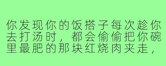 你发现你的饭搭子每次趁你去打汤时,都会偷偷把你碗里最肥的那块红烧肉夹走,今天你故意提前回来,正好撞见他把肉塞进嘴里,你该怎么幽默又不伤和气地戳穿他?