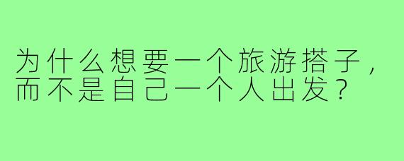 为什么想要一个旅游搭子,而不是自己一个人出发?