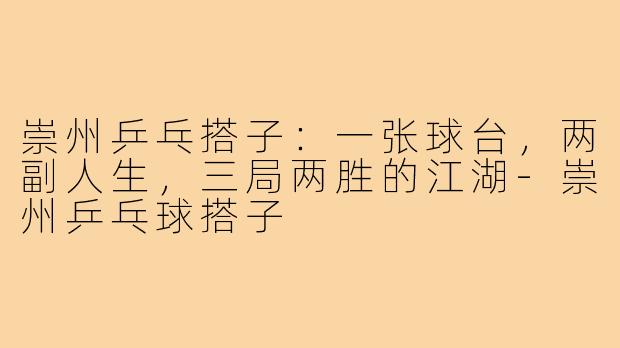 崇州乒乓搭子:一张球台,两副人生,三局两胜的江湖-崇州乒乓球搭子