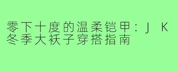 零下十度的温柔铠甲:JK冬季大袄子穿搭指南