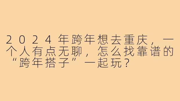2024年跨年想去重庆,一个人有点无聊,怎么找靠谱的“跨年搭子”一起玩?
