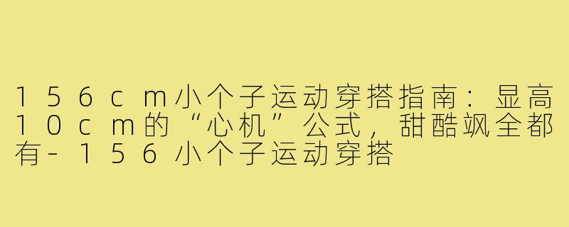 156cm小个子运动穿搭指南:显高10cm的“心机”公式,甜酷飒全都有-156小个子运动穿搭