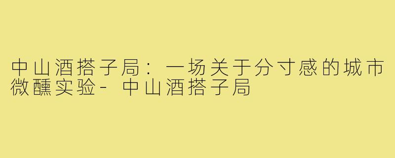 中山酒搭子局:一场关于分寸感的城市微醺实验-中山酒搭子局