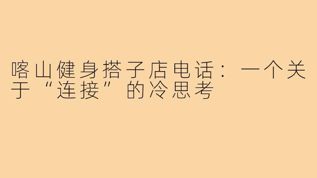 喀山健身搭子店电话:一个关于“连接”的冷思考