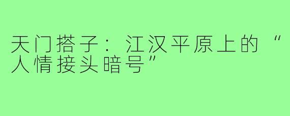 天门搭子:江汉平原上的“人情接头暗号”