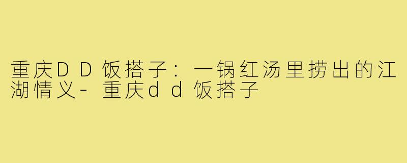 重庆DD饭搭子：一锅红汤里捞出的江湖情义-重庆dd饭搭子