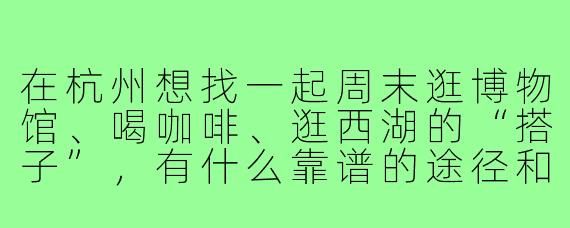 在杭州想找一起周末逛博物馆、喝咖啡、逛西湖的“搭子”,有什么靠谱的途径和注意事项吗?