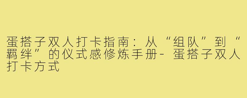 蛋搭子双人打卡指南：从“组队”到“羁绊”的仪式感修炼手册-蛋搭子双人打卡方式