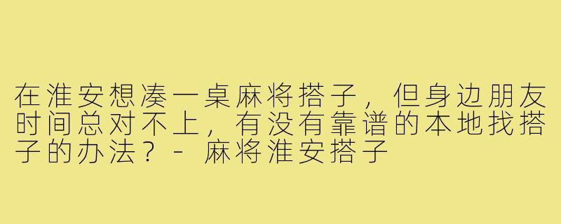 在淮安想凑一桌麻将搭子,但身边朋友时间总对不上,有没有靠谱的本地找搭子的办法?-麻将淮安搭子