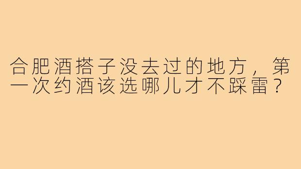 合肥酒搭子没去过的地方,第一次约酒该选哪儿才不踩雷?