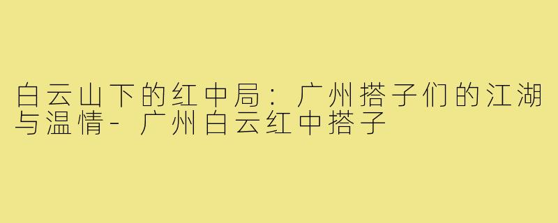 白云山下的红中局：广州搭子们的江湖与温情-广州白云红中搭子