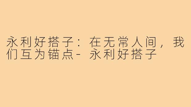 永利好搭子:在无常人间,我们互为锚点-永利好搭子