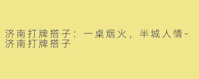 济南打牌搭子：一桌烟火，半城人情-济南打牌搭子