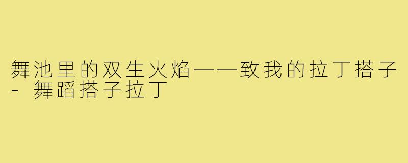 舞池里的双生火焰——致我的拉丁搭子-舞蹈搭子拉丁