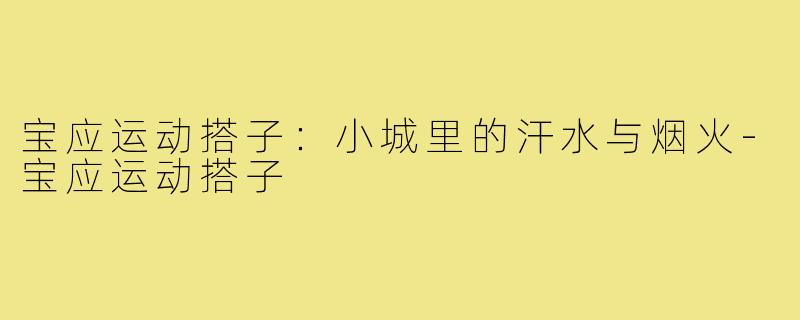 宝应运动搭子:小城里的汗水与烟火-宝应运动搭子