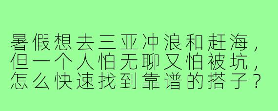 暑假想去三亚冲浪和赶海，但一个人怕无聊又怕被坑，怎么快速找到靠谱的搭子？