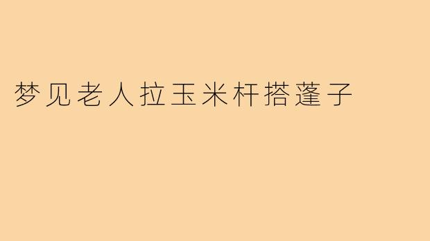 梦见老人拉玉米杆搭蓬子
