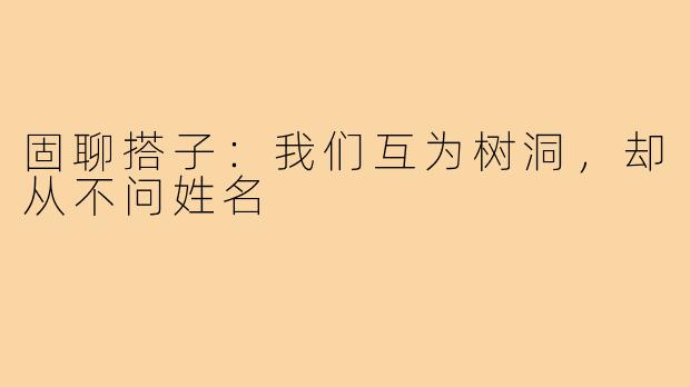 固聊搭子:我们互为树洞,却从不问姓名