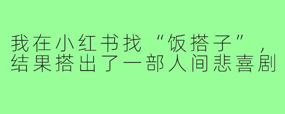 我在小红书找“饭搭子”,结果搭出了一部人间悲喜剧