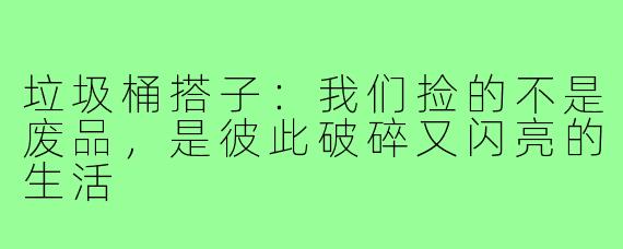 垃圾桶搭子:我们捡的不是废品,是彼此破碎又闪亮的生活