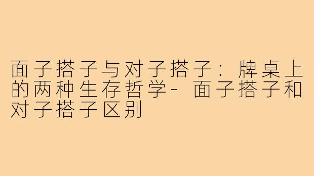 面子搭子与对子搭子:牌桌上的两种生存哲学-面子搭子和对子搭子区别