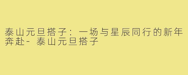 泰山元旦搭子:一场与星辰同行的新年奔赴-泰山元旦搭子