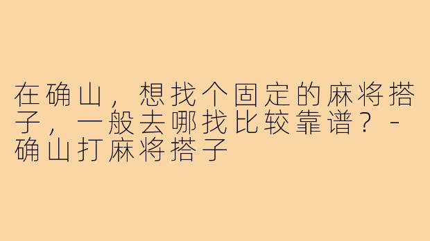 在确山，想找个固定的麻将搭子，一般去哪找比较靠谱？-确山打麻将搭子