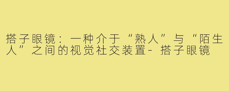 搭子眼镜:一种介于“熟人”与“陌生人”之间的视觉社交装置-搭子眼镜