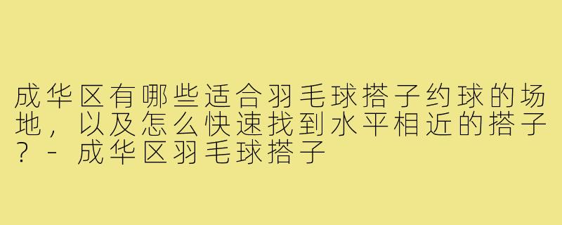 成华区有哪些适合羽毛球搭子约球的场地,以及怎么快速找到水平相近的搭子?-成华区羽毛球搭子