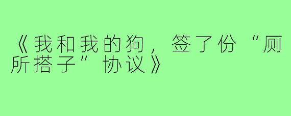 《我和我的狗,签了份“厕所搭子”协议》