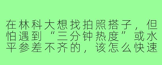 在林科大想找拍照搭子,但怕遇到“三分钟热度”或水平参差不齐的,该怎么快速筛选出靠谱又合拍的人?