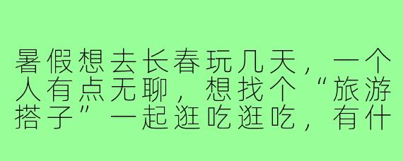 暑假想去长春玩几天,一个人有点无聊,想找个“旅游搭子”一起逛吃逛吃,有什么靠谱的渠道或者注意事项吗?