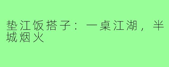 垫江饭搭子：一桌江湖，半城烟火