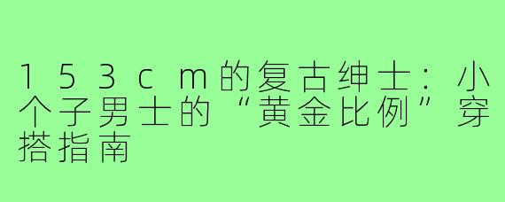 153cm的复古绅士：小个子男士的“黄金比例”穿搭指南
