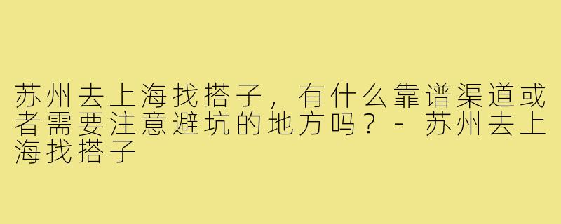 苏州去上海找搭子,有什么靠谱渠道或者需要注意避坑的地方吗?-苏州去上海找搭子