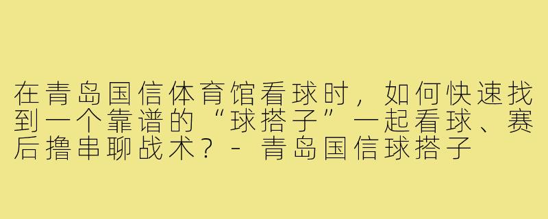 在青岛国信体育馆看球时,如何快速找到一个靠谱的“球搭子”一起看球、赛后撸串聊战术?-青岛国信球搭子