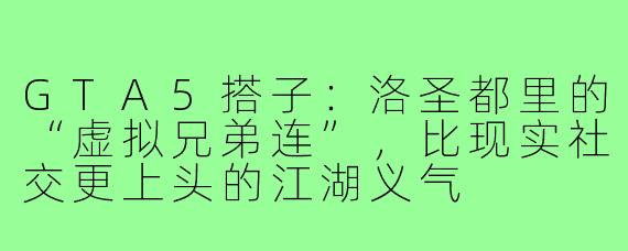 GTA5搭子:洛圣都里的“虚拟兄弟连”,比现实社交更上头的江湖义气