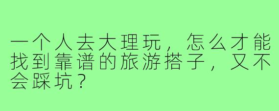 一个人去大理玩,怎么才能找到靠谱的旅游搭子,又不会踩坑?