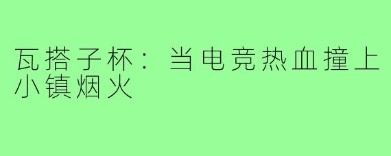 瓦搭子杯:当电竞热血撞上小镇烟火