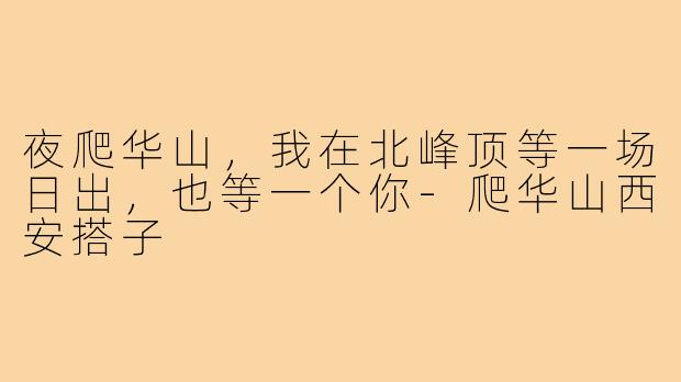 夜爬华山,我在北峰顶等一场日出,也等一个你-爬华山西安搭子