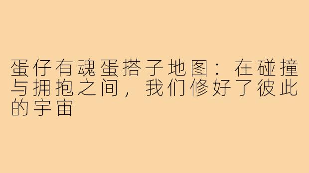 蛋仔有魂蛋搭子地图：在碰撞与拥抱之间，我们修好了彼此的宇宙