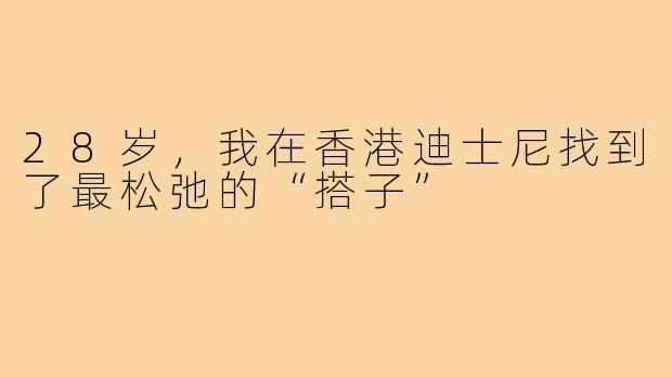 28岁,我在香港迪士尼找到了最松弛的“搭子”