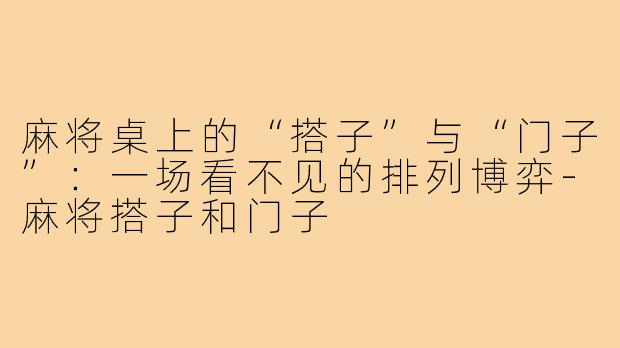 麻将桌上的“搭子”与“门子”:一场看不见的排列博弈-麻将搭子和门子