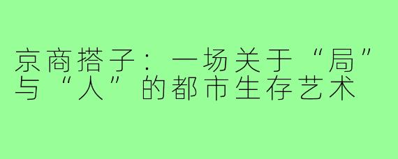 京商搭子：一场关于“局”与“人”的都市生存艺术