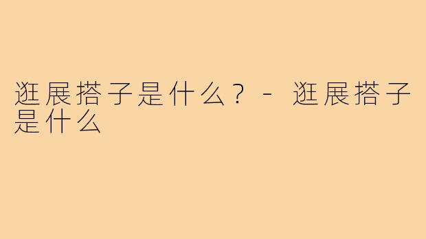 逛展搭子是什么?-逛展搭子是什么