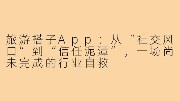 旅游搭子App:从“社交风口”到“信任泥潭”,一场尚未完成的行业自救