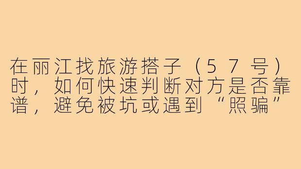 在丽江找旅游搭子(57号)时,如何快速判断对方是否靠谱,避免被坑或遇到“照骗”?-丽江旅游搭子57
