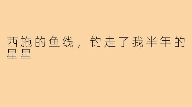 西施的鱼线,钓走了我半年的星星