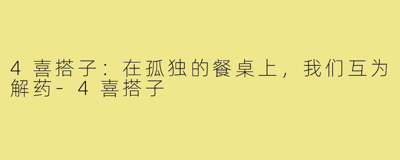 4喜搭子:在孤独的餐桌上,我们互为解药-4喜搭子
