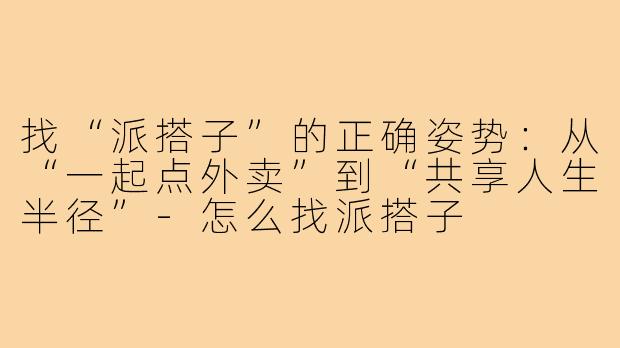 找“派搭子”的正确姿势:从“一起点外卖”到“共享人生半径”-怎么找派搭子
